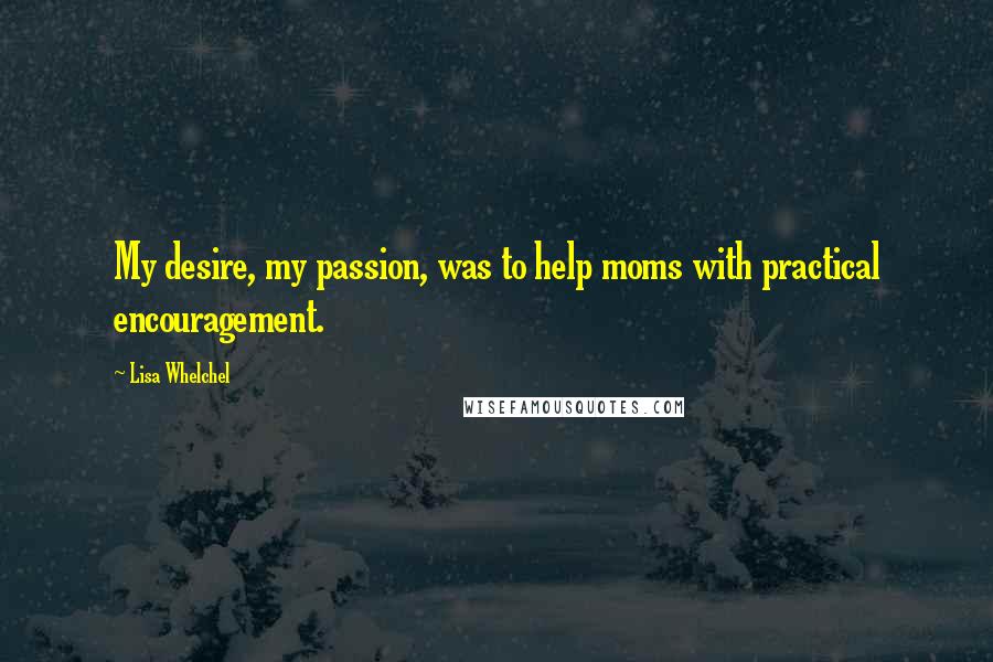 Lisa Whelchel Quotes: My desire, my passion, was to help moms with practical encouragement.