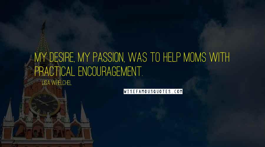 Lisa Whelchel Quotes: My desire, my passion, was to help moms with practical encouragement.