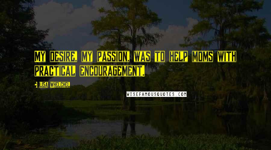 Lisa Whelchel Quotes: My desire, my passion, was to help moms with practical encouragement.