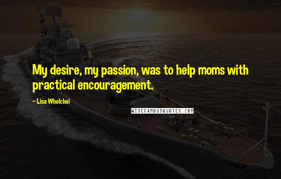 Lisa Whelchel Quotes: My desire, my passion, was to help moms with practical encouragement.