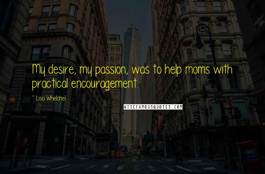 Lisa Whelchel Quotes: My desire, my passion, was to help moms with practical encouragement.