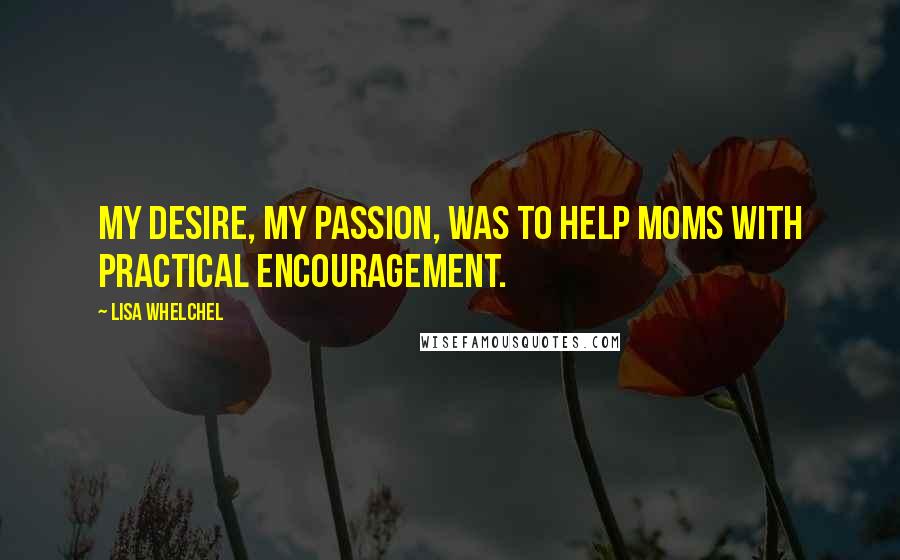 Lisa Whelchel Quotes: My desire, my passion, was to help moms with practical encouragement.