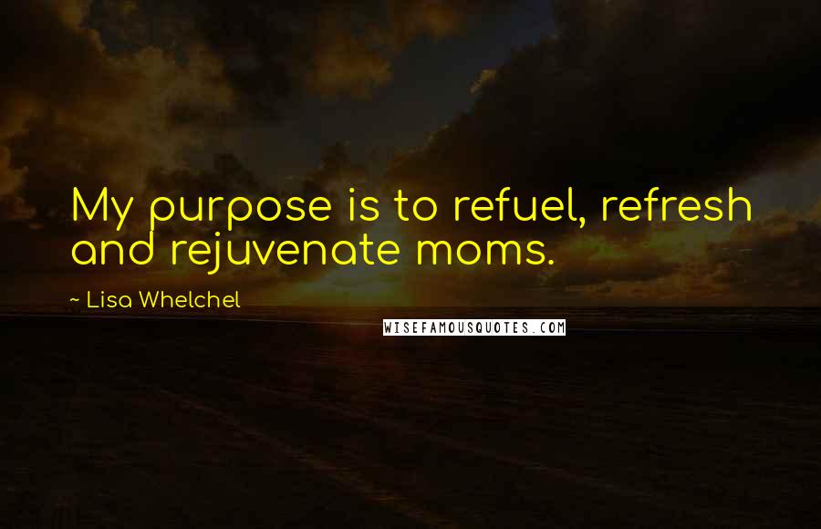 Lisa Whelchel Quotes: My purpose is to refuel, refresh and rejuvenate moms.