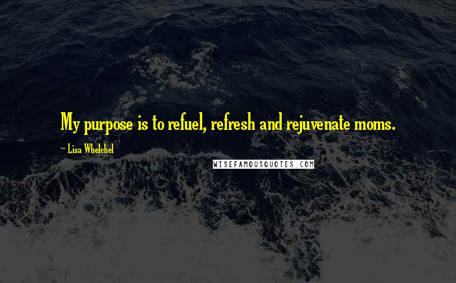 Lisa Whelchel Quotes: My purpose is to refuel, refresh and rejuvenate moms.