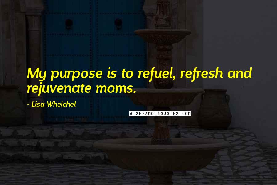 Lisa Whelchel Quotes: My purpose is to refuel, refresh and rejuvenate moms.