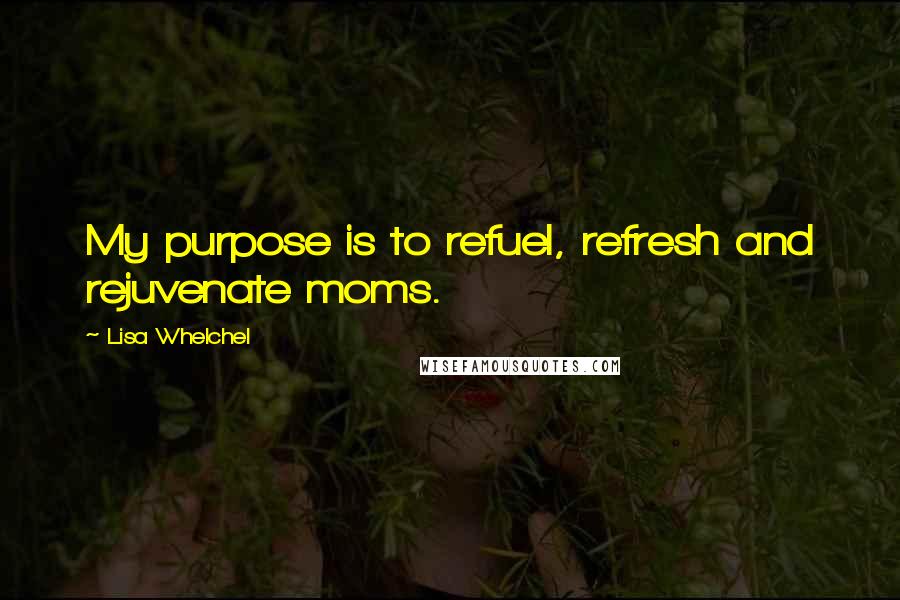 Lisa Whelchel Quotes: My purpose is to refuel, refresh and rejuvenate moms.