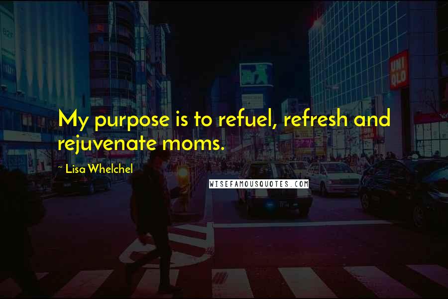 Lisa Whelchel Quotes: My purpose is to refuel, refresh and rejuvenate moms.