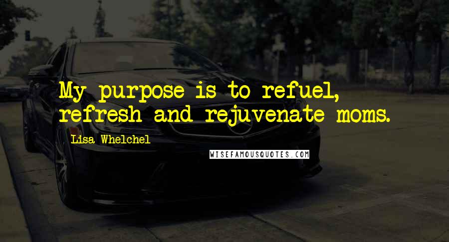 Lisa Whelchel Quotes: My purpose is to refuel, refresh and rejuvenate moms.