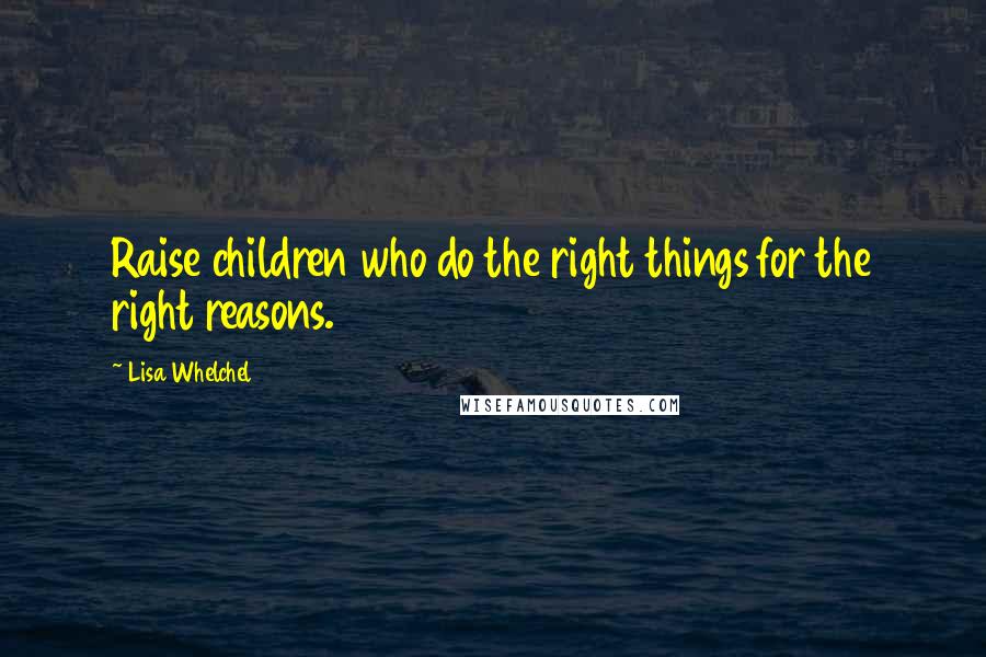 Lisa Whelchel Quotes: Raise children who do the right things for the right reasons.