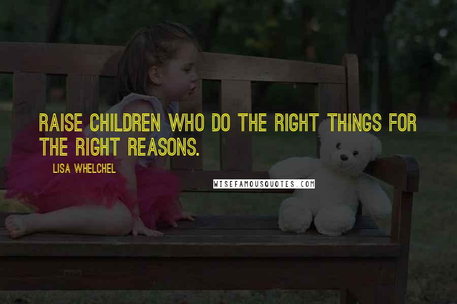 Lisa Whelchel Quotes: Raise children who do the right things for the right reasons.