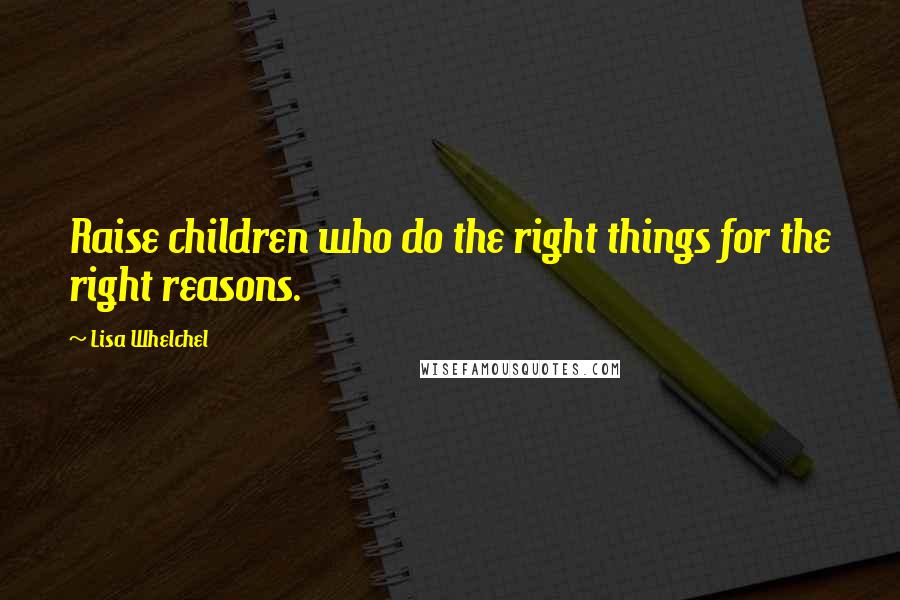 Lisa Whelchel Quotes: Raise children who do the right things for the right reasons.