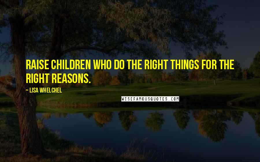 Lisa Whelchel Quotes: Raise children who do the right things for the right reasons.