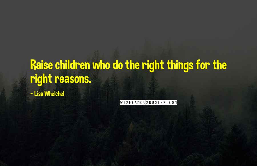 Lisa Whelchel Quotes: Raise children who do the right things for the right reasons.