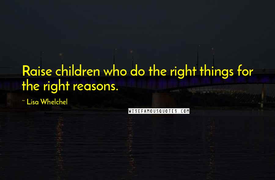 Lisa Whelchel Quotes: Raise children who do the right things for the right reasons.