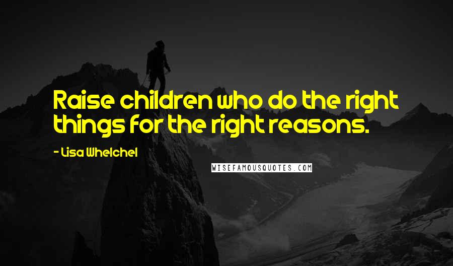 Lisa Whelchel Quotes: Raise children who do the right things for the right reasons.