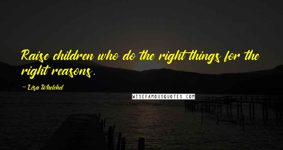 Lisa Whelchel Quotes: Raise children who do the right things for the right reasons.