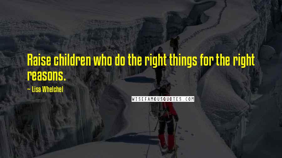 Lisa Whelchel Quotes: Raise children who do the right things for the right reasons.