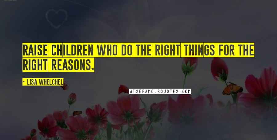 Lisa Whelchel Quotes: Raise children who do the right things for the right reasons.