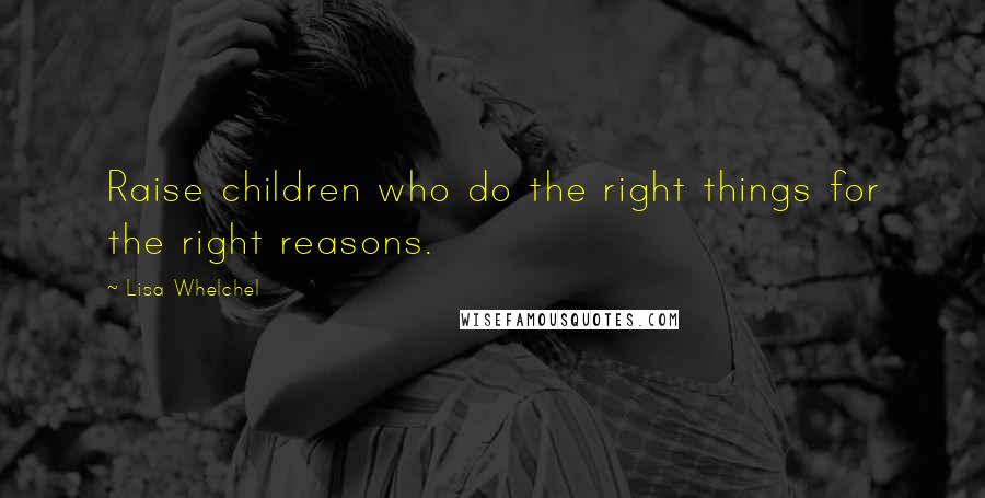 Lisa Whelchel Quotes: Raise children who do the right things for the right reasons.