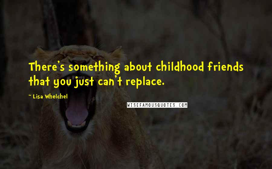 Lisa Whelchel Quotes: There's something about childhood friends that you just can't replace.