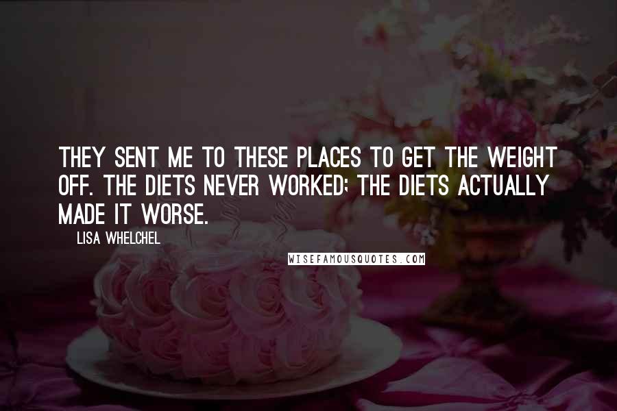 Lisa Whelchel Quotes: They sent me to these places to get the weight off. The diets never worked; the diets actually made it worse.