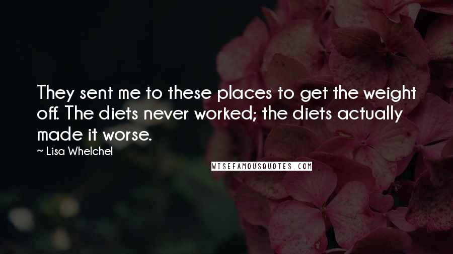 Lisa Whelchel Quotes: They sent me to these places to get the weight off. The diets never worked; the diets actually made it worse.