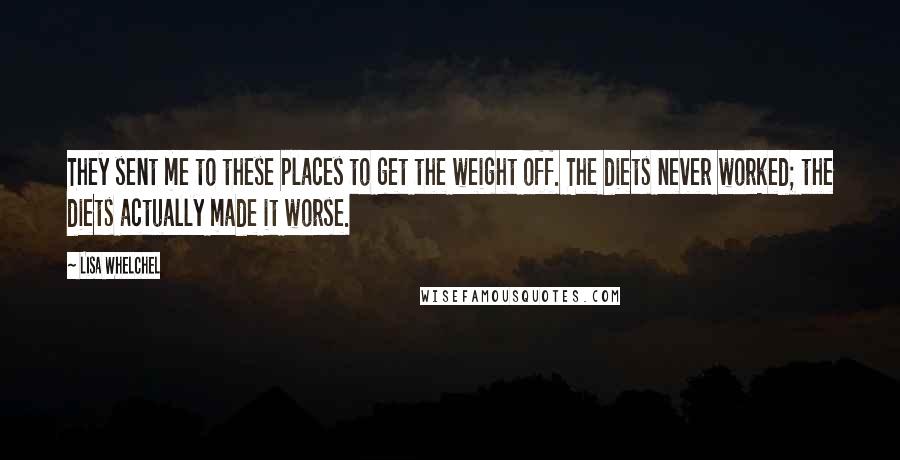 Lisa Whelchel Quotes: They sent me to these places to get the weight off. The diets never worked; the diets actually made it worse.