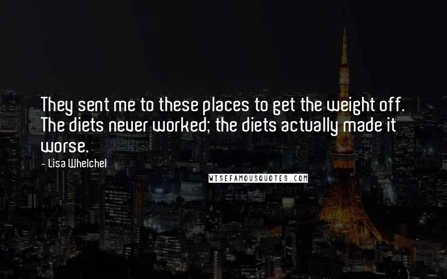 Lisa Whelchel Quotes: They sent me to these places to get the weight off. The diets never worked; the diets actually made it worse.