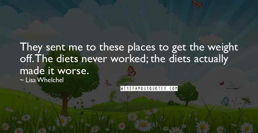 Lisa Whelchel Quotes: They sent me to these places to get the weight off. The diets never worked; the diets actually made it worse.