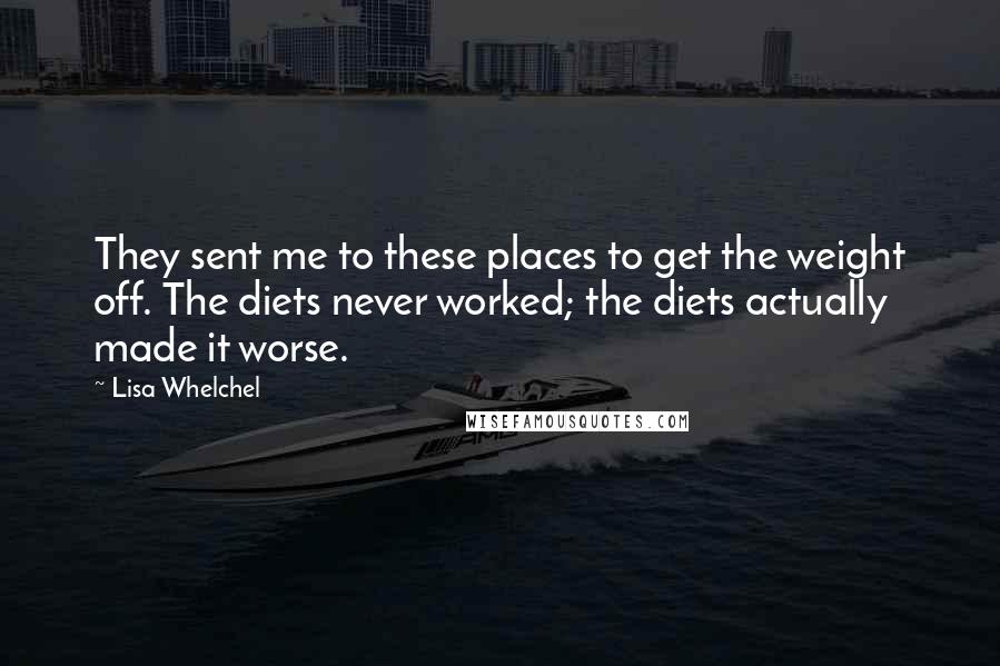 Lisa Whelchel Quotes: They sent me to these places to get the weight off. The diets never worked; the diets actually made it worse.