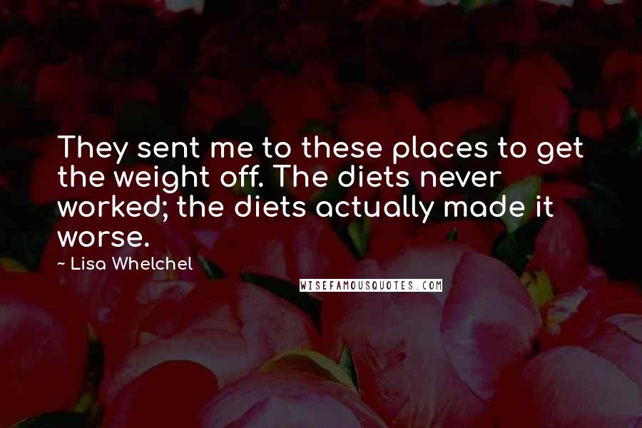 Lisa Whelchel Quotes: They sent me to these places to get the weight off. The diets never worked; the diets actually made it worse.