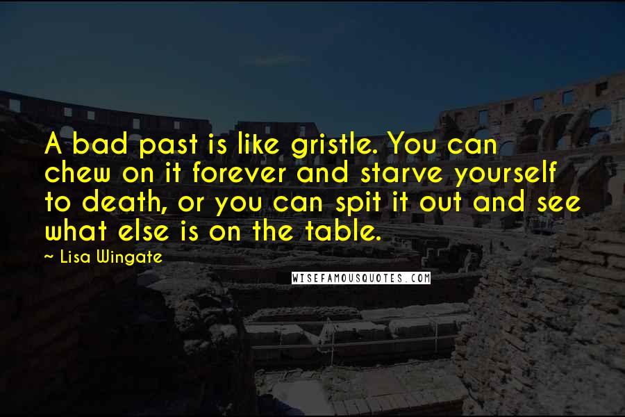 Lisa Wingate Quotes: A bad past is like gristle. You can chew on it forever and starve yourself to death, or you can spit it out and see what else is on the table.