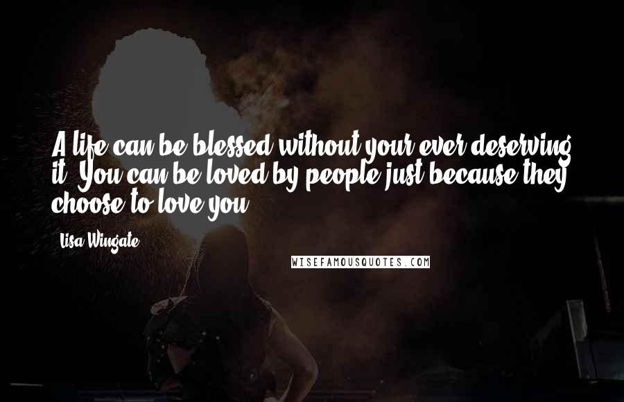 Lisa Wingate Quotes: A life can be blessed without your ever deserving it. You can be loved by people just because they choose to love you.