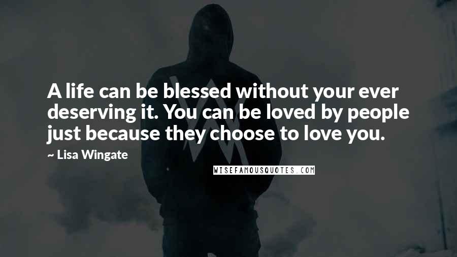 Lisa Wingate Quotes: A life can be blessed without your ever deserving it. You can be loved by people just because they choose to love you.