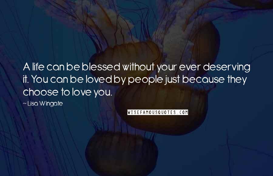 Lisa Wingate Quotes: A life can be blessed without your ever deserving it. You can be loved by people just because they choose to love you.