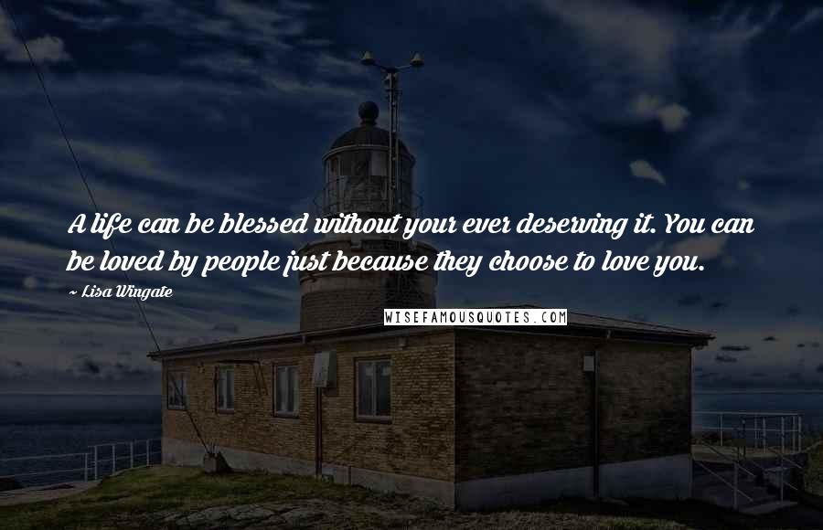 Lisa Wingate Quotes: A life can be blessed without your ever deserving it. You can be loved by people just because they choose to love you.