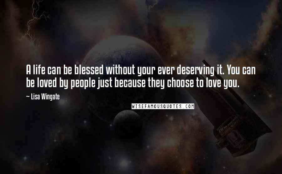 Lisa Wingate Quotes: A life can be blessed without your ever deserving it. You can be loved by people just because they choose to love you.