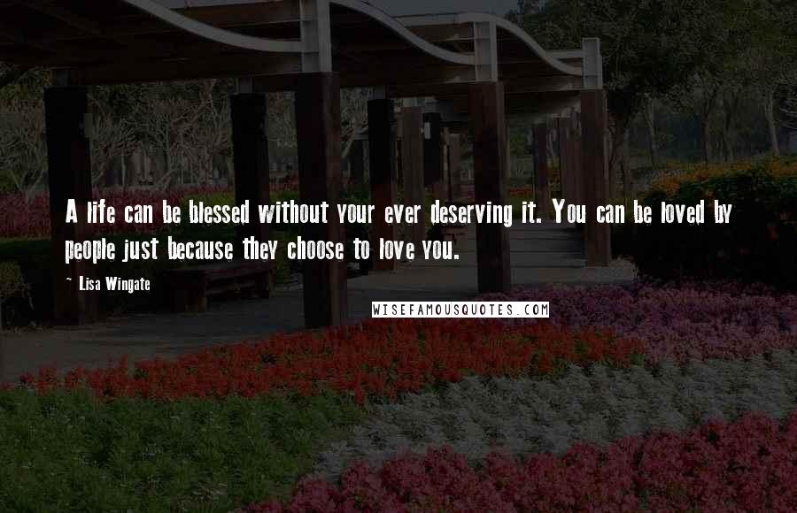 Lisa Wingate Quotes: A life can be blessed without your ever deserving it. You can be loved by people just because they choose to love you.