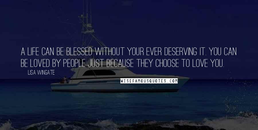 Lisa Wingate Quotes: A life can be blessed without your ever deserving it. You can be loved by people just because they choose to love you.