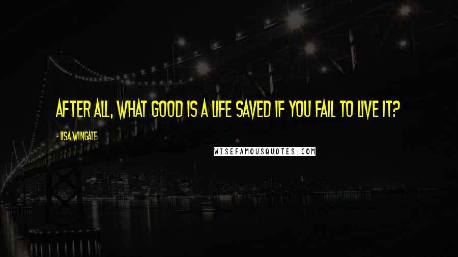 Lisa Wingate Quotes: After all, what good is a life saved if you fail to live it?