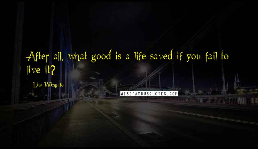 Lisa Wingate Quotes: After all, what good is a life saved if you fail to live it?