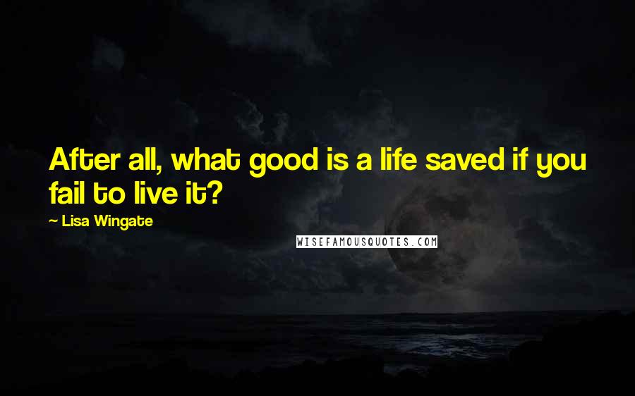 Lisa Wingate Quotes: After all, what good is a life saved if you fail to live it?