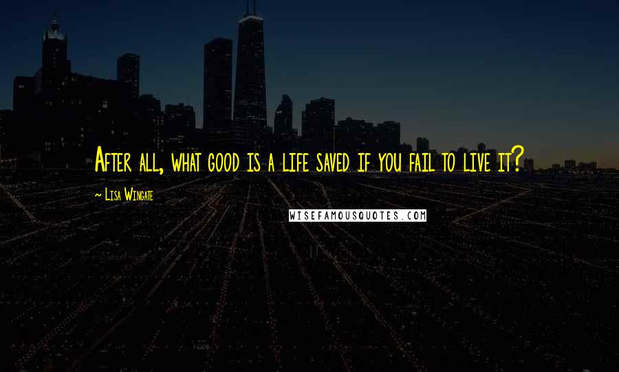 Lisa Wingate Quotes: After all, what good is a life saved if you fail to live it?