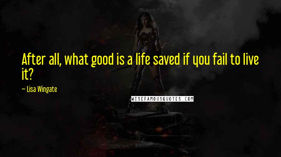 Lisa Wingate Quotes: After all, what good is a life saved if you fail to live it?