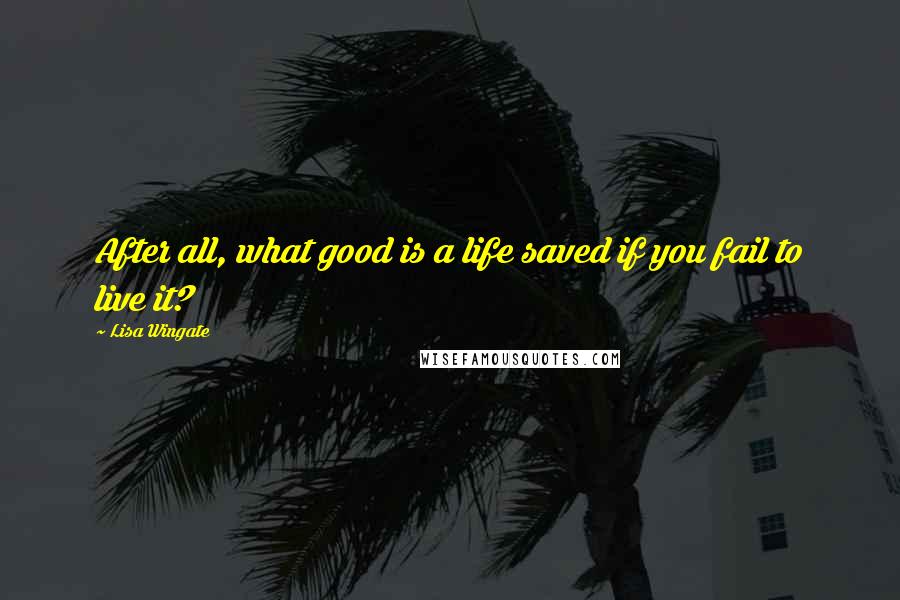 Lisa Wingate Quotes: After all, what good is a life saved if you fail to live it?