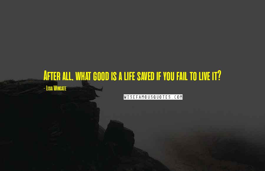 Lisa Wingate Quotes: After all, what good is a life saved if you fail to live it?