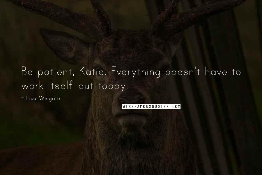 Lisa Wingate Quotes: Be patient, Katie. Everything doesn't have to work itself out today.