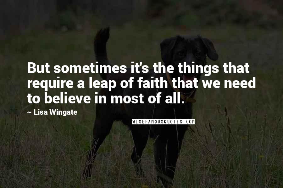 Lisa Wingate Quotes: But sometimes it's the things that require a leap of faith that we need to believe in most of all.