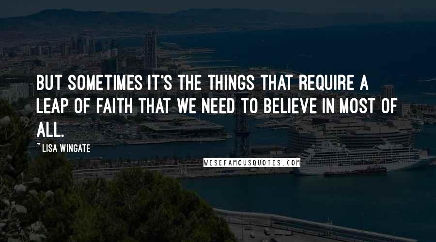 Lisa Wingate Quotes: But sometimes it's the things that require a leap of faith that we need to believe in most of all.