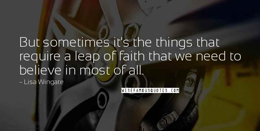 Lisa Wingate Quotes: But sometimes it's the things that require a leap of faith that we need to believe in most of all.